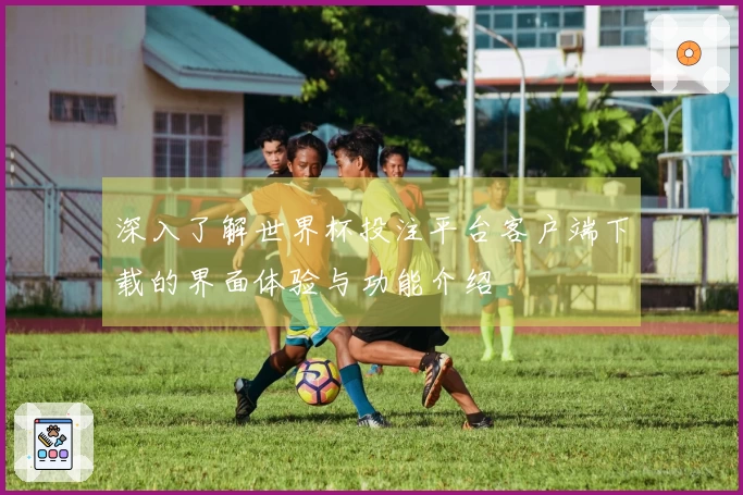 深入了解世界杯投注平台客户端下载的界面体验与功能介绍