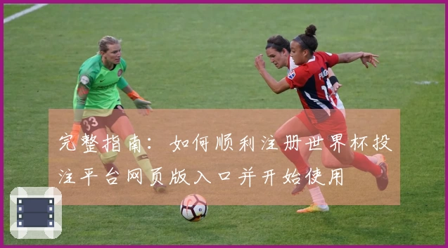 完整指南：如何顺利注册世界杯投注平台网页版入口并开始使用