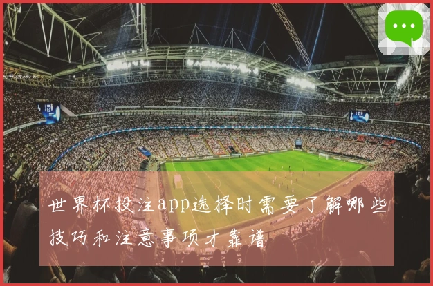 世界杯投注app选择时需要了解哪些技巧和注意事项才靠谱