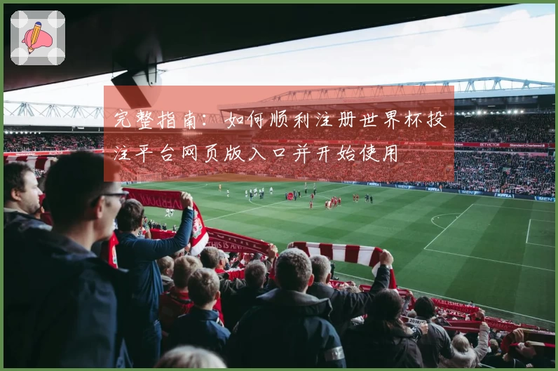 完整指南：如何顺利注册世界杯投注平台网页版入口并开始使用