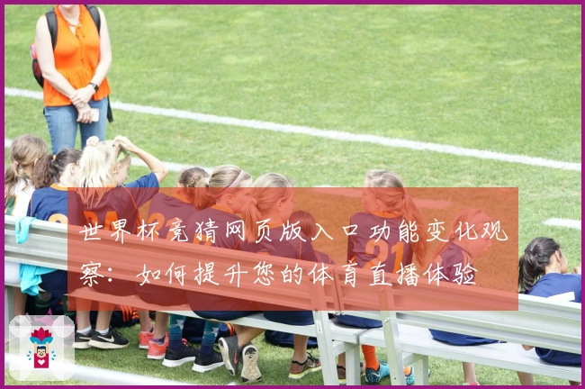 世界杯竞猜网页版入口功能变化观察：如何提升您的体育直播体验