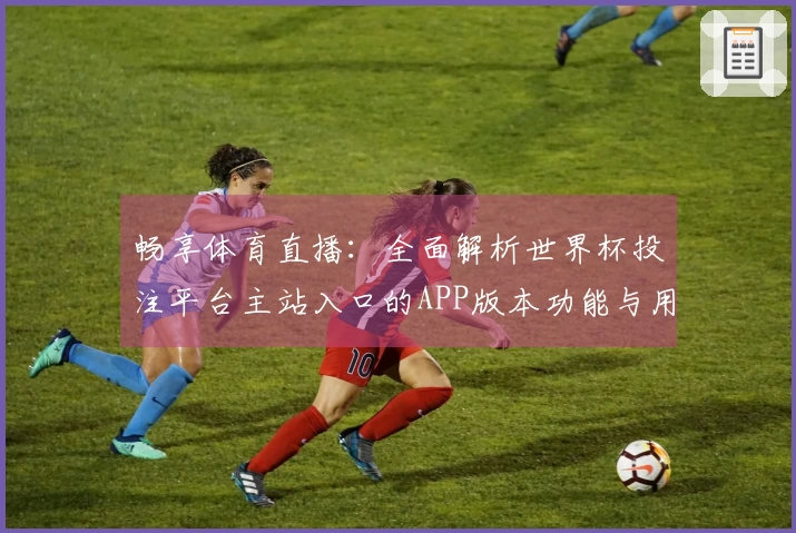 畅享体育直播：全面解析世界杯投注平台主站入口的APP版本功能与用户体验