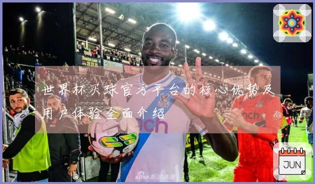 世界杯买球官方平台的核心优势及用户体验全面介绍