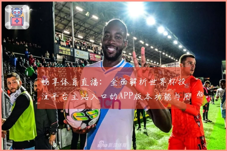 畅享体育直播：全面解析世界杯投注平台主站入口的APP版本功能与用户体验