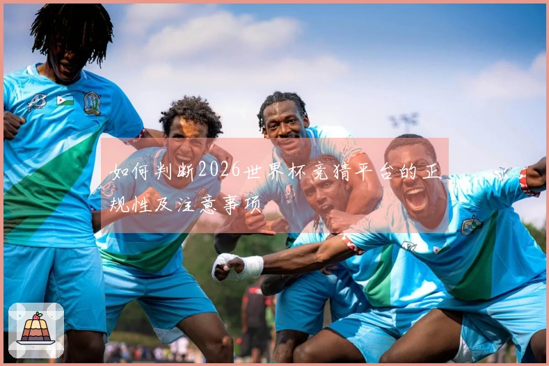 如何判断2026世界杯竞猜平台的正规性及注意事项