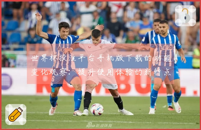 世界杯投注平台手机版下载的功能变化观察：提升使用体验的新特点与应用指导