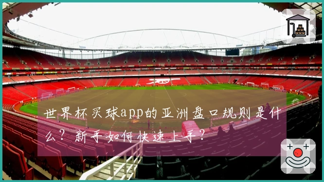 世界杯买球app的亚洲盘口规则是什么?新手如何快速上手?