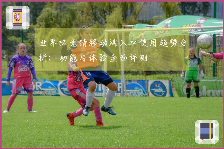 世界杯竞猜移动端入口使用趋势分析：功能与体验全面评测