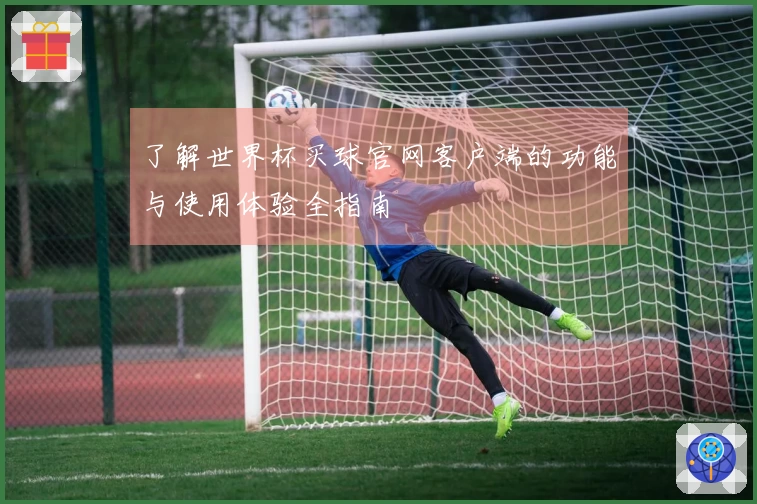 了解世界杯买球官网客户端的功能与使用体验全指南