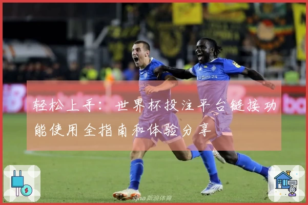轻松上手：世界杯投注平台链接功能使用全指南和体验分享