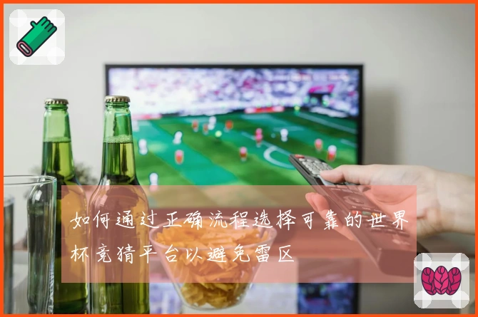 如何通过正确流程选择可靠的世界杯竞猜平台以避免雷区