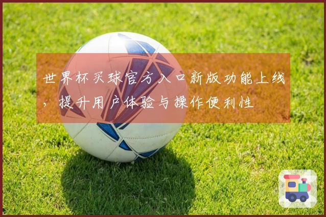 世界杯买球官方入口新版功能上线，提升用户体验与操作便利性