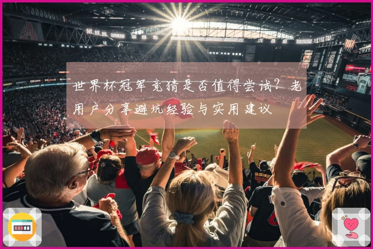 世界杯冠军竞猜是否值得尝试？老用户分享避坑经验与实用建议