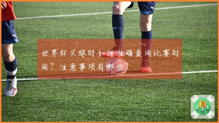 世界杯买球时如何准确查询比赛时间？注意事项有哪些？