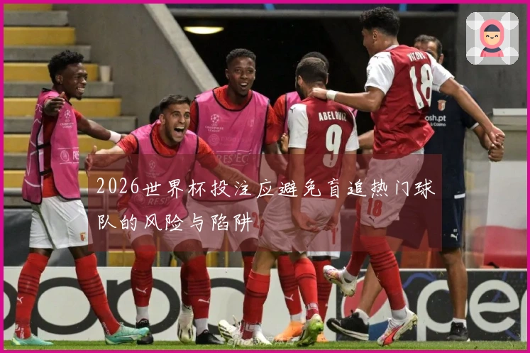 2026世界杯投注应避免盲追热门球队的风险与陷阱