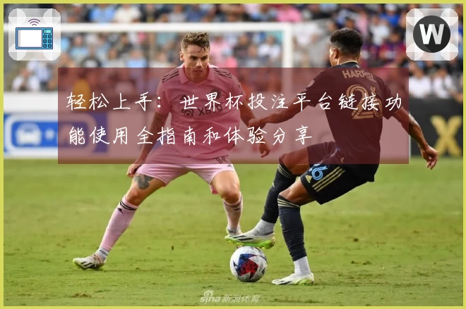 轻松上手：世界杯投注平台链接功能使用全指南和体验分享