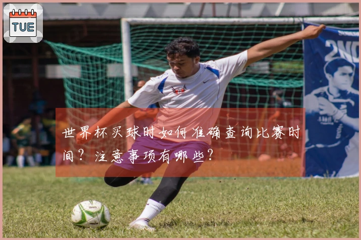 世界杯买球时如何准确查询比赛时间？注意事项有哪些？